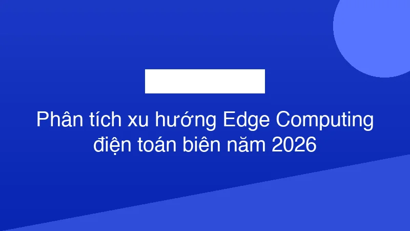 Hình ảnh minh họa Phân tích xu hướng Edge Computing điện toán biên năm 2026