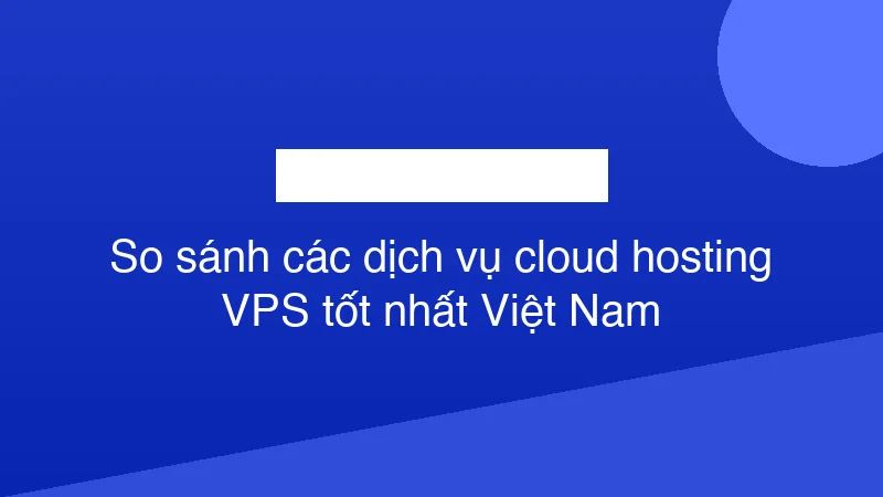 Hình ảnh minh họa So sánh các dịch vụ cloud hosting VPS tốt nhất Việt Nam