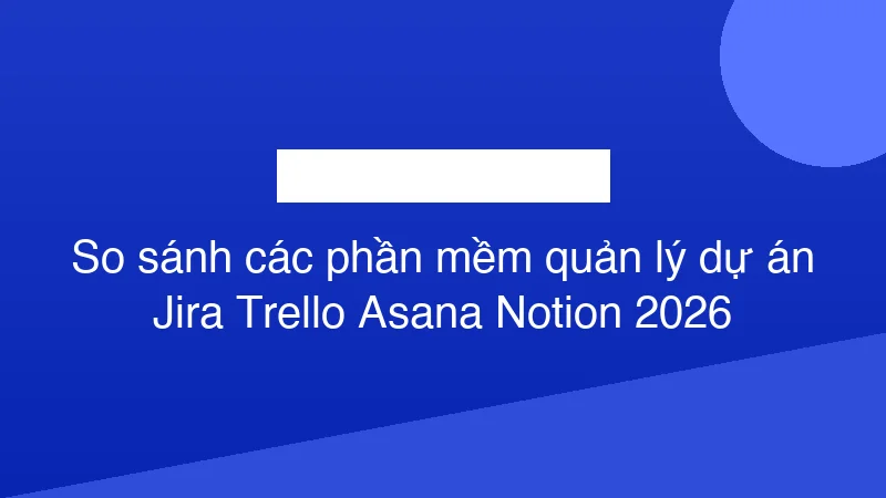 Hình ảnh minh họa So sánh các phần mềm quản lý dự án Jira Trello Asana Notion 2026