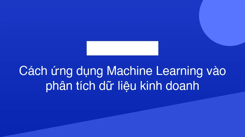 Hình ảnh minh họa Cách ứng dụng Machine Learning vào phân tích dữ liệu kinh doanh