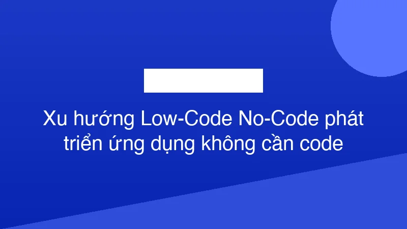 Hình ảnh minh họa Xu hướng Low-Code No-Code phát triển ứng dụng không cần code